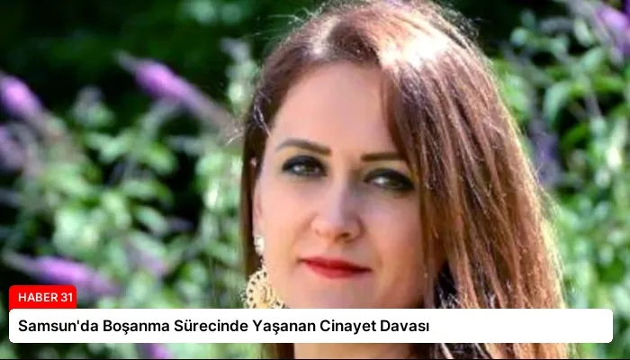 Samsun’da Boşanma Sürecinde Yaşanan Cinayet Davası