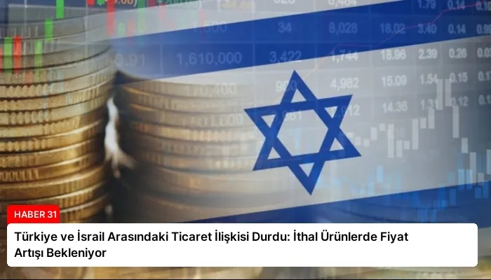 Türkiye ve İsrail Arasındaki Ticaret İlişkisi Durdu: İthal Ürünlerde Fiyat Artışı Bekleniyor
