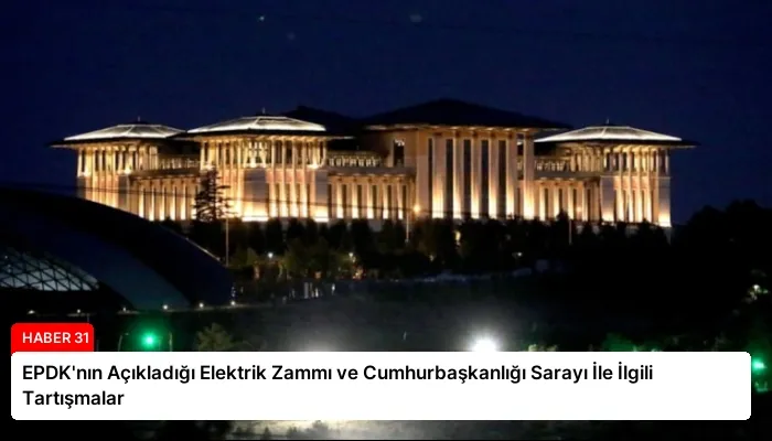 EPDK’nın Açıkladığı Elektrik Zammı ve Cumhurbaşkanlığı Sarayı İle İlgili Tartışmalar