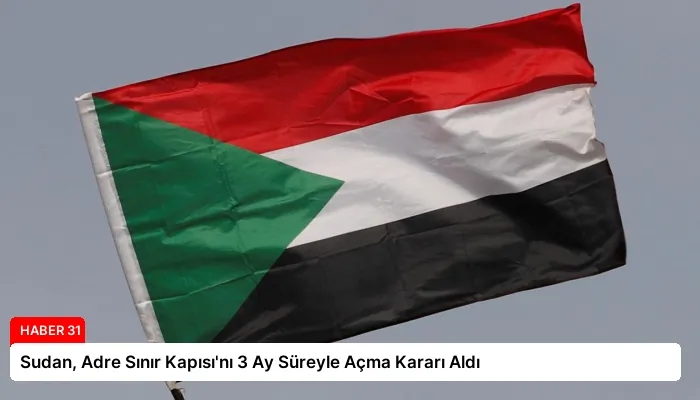 Sudan, Adre Sınır Kapısı’nı 3 Ay Süreyle Açma Kararı Aldı