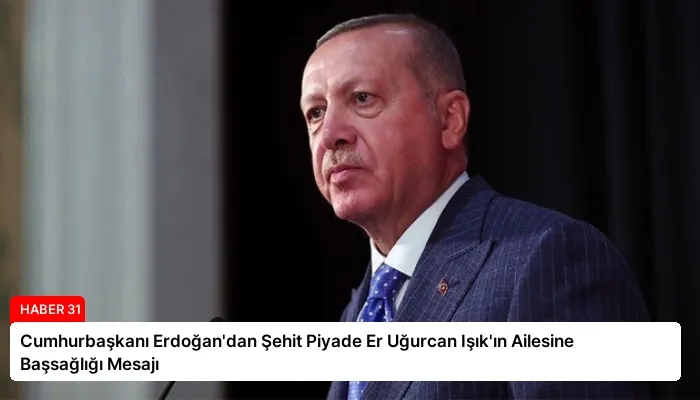 Cumhurbaşkanı Erdoğan’dan Şehit Piyade Er Uğurcan Işık’ın Ailesine Başsağlığı Mesajı