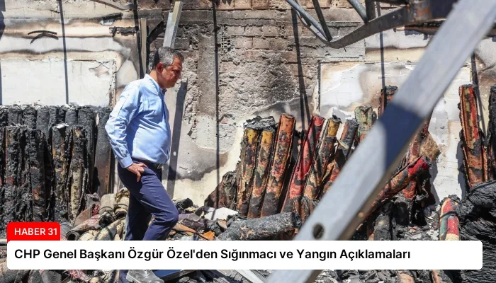 CHP Genel Başkanı Özgür Özel’den Sığınmacı ve Yangın Açıklamaları
