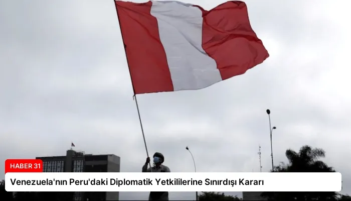 Venezuela’nın Peru’daki Diplomatik Yetkililerine Sınırdışı Kararı