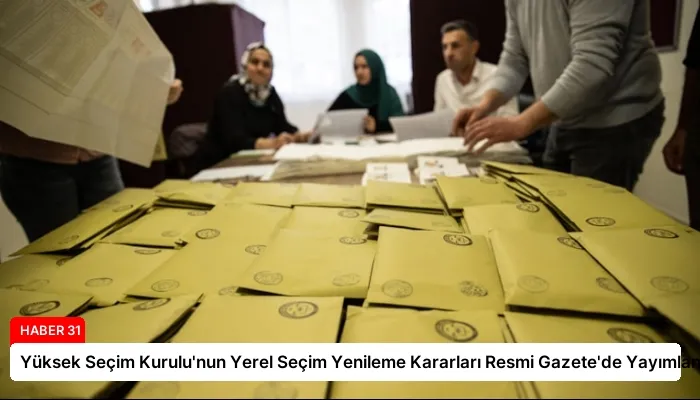Yüksek Seçim Kurulu’nun Yerel Seçim Yenileme Kararları Resmi Gazete’de Yayımlandı
