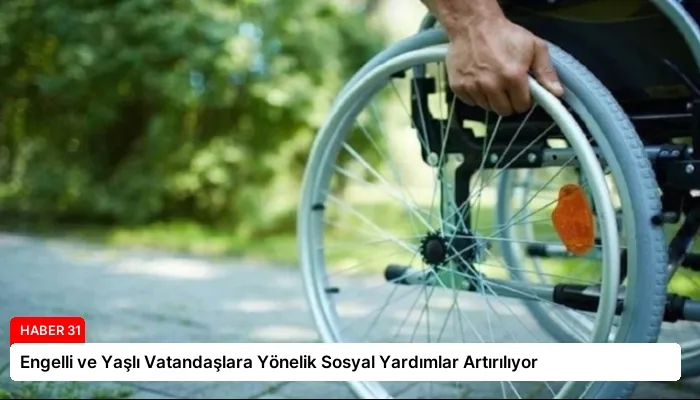 Engelli ve Yaşlı Vatandaşlara Yönelik Sosyal Yardımlar Artırılıyor
