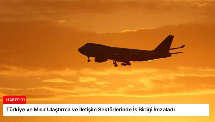 Türkiye ve Mısır Ulaştırma ve İletişim Sektörlerinde İş Birliği İmzaladı