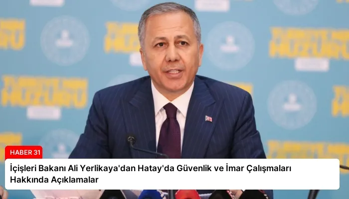 İçişleri Bakanı Ali Yerlikaya’dan Hatay’da Güvenlik ve İmar Çalışmaları Hakkında Açıklamalar