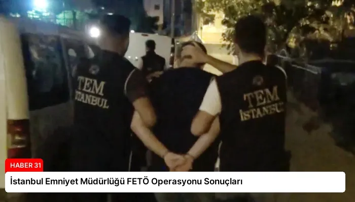 İstanbul Emniyet Müdürlüğü FETÖ Operasyonu Sonuçları