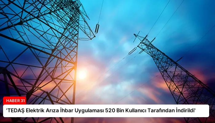 ‘TEDAŞ Elektrik Arıza İhbar Uygulaması 520 Bin Kullanıcı Tarafından İndirildi’