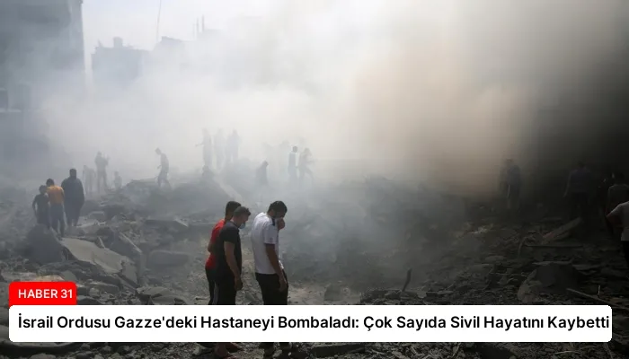 İsrail Ordusu Gazze’deki Hastaneyi Bombaladı: Çok Sayıda Sivil Hayatını Kaybetti