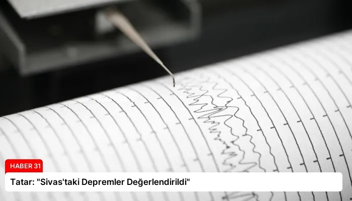 Tatar: “Sivas’taki Depremler Değerlendirildi”