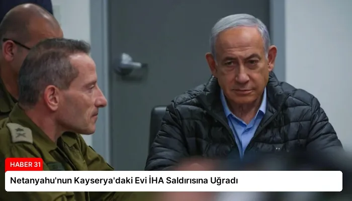 Netanyahu’nun Kayserya’daki Evi İHA Saldırısına Uğradı
