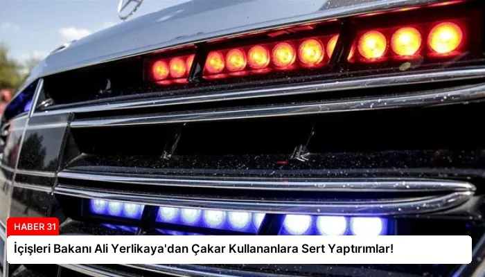 İçişleri Bakanı Ali Yerlikaya’dan Çakar Kullananlara Sert Yaptırımlar!