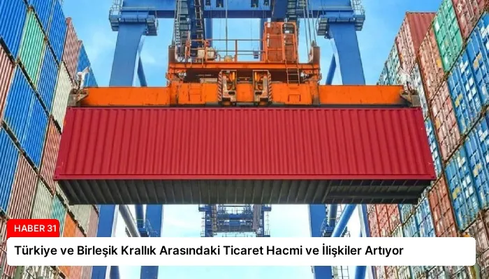 Türkiye ve Birleşik Krallık Arasındaki Ticaret Hacmi ve İlişkiler Artıyor