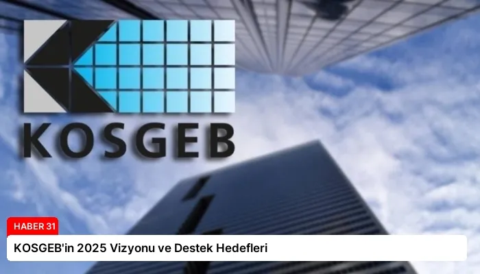 KOSGEB’in 2025 Vizyonu ve Destek Hedefleri