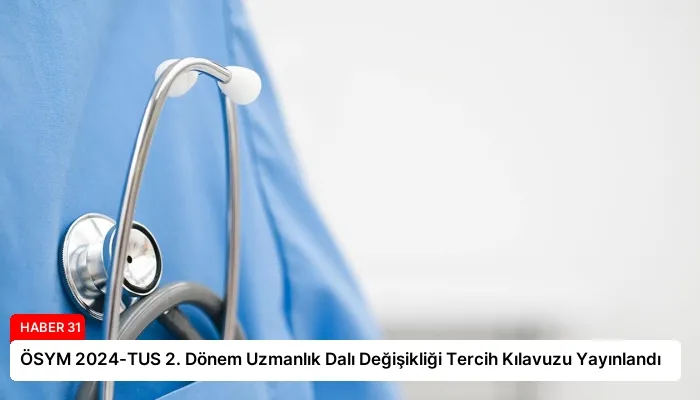 ÖSYM 2024-TUS 2. Dönem Uzmanlık Dalı Değişikliği Tercih Kılavuzu Yayınlandı