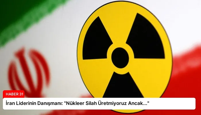 İran Liderinin Danışmanı: “Nükleer Silah Üretmiyoruz Ancak…”