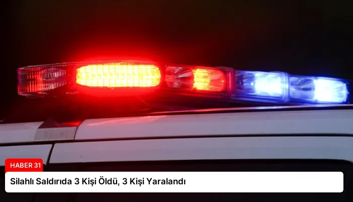 Silahlı Saldırıda 3 Kişi Öldü, 3 Kişi Yaralandı