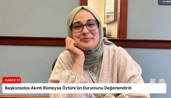 Başkonsolos Akıntı Rümeysa Öztürk’ün Durumunu Değerlendirdi