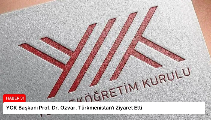 YÖK Başkanı Prof. Dr. Özvar, Türkmenistan’ı Ziyaret Etti