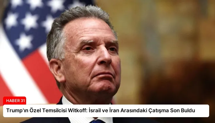 Trump’ın Özel Temsilcisi Witkoff: İsrail ve İran Arasındaki Çatışma Son Buldu