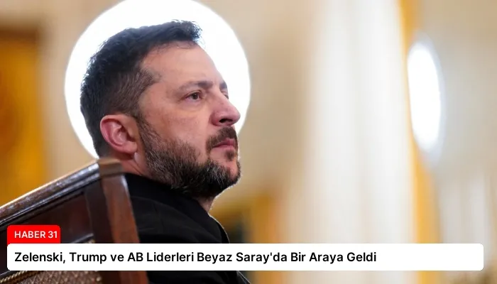 Zelenski, Trump ve AB Liderleri Beyaz Saray’da Bir Araya Geldi