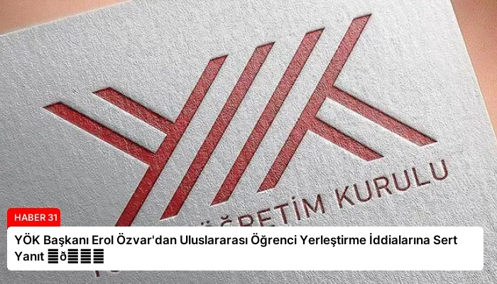 YÖK Başkanı Erol Özvar’dan Uluslararası Öğrenci Yerleştirme İddialarına Sert Yanıt ⏬👇