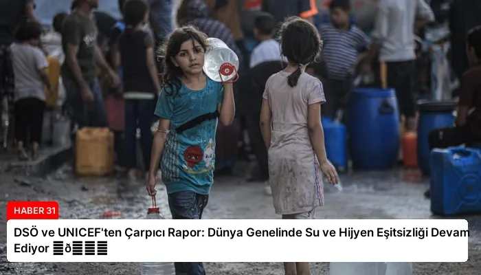 DSÖ ve UNICEF’ten Çarpıcı Rapor: Dünya Genelinde Su ve Hijyen Eşitsizliği Devam Ediyor ⏬👇