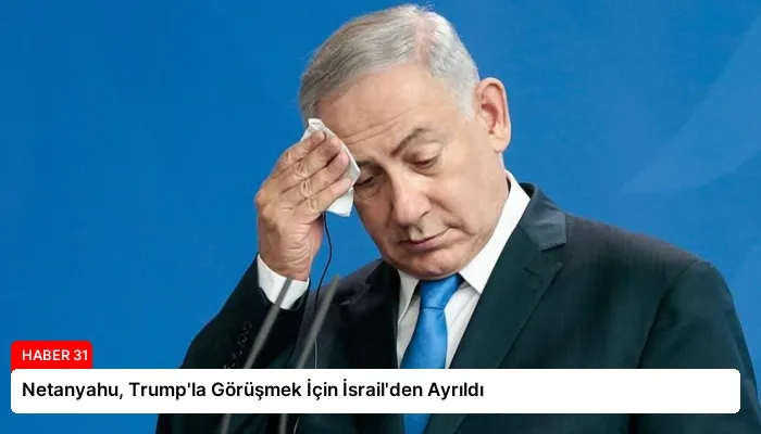 Netanyahu, Trump’la Görüşmek İçin İsrail’den Ayrıldı