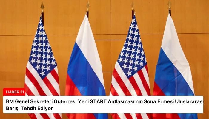 BM Genel Sekreteri Guterres: Yeni START Antlaşması’nın Sona Ermesi Uluslararası Barışı Tehdit Ediyor