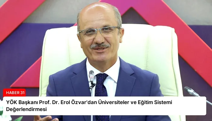 YÖK Başkanı Prof. Dr. Erol Özvar’dan Üniversiteler ve Eğitim Sistemi Değerlendirmesi