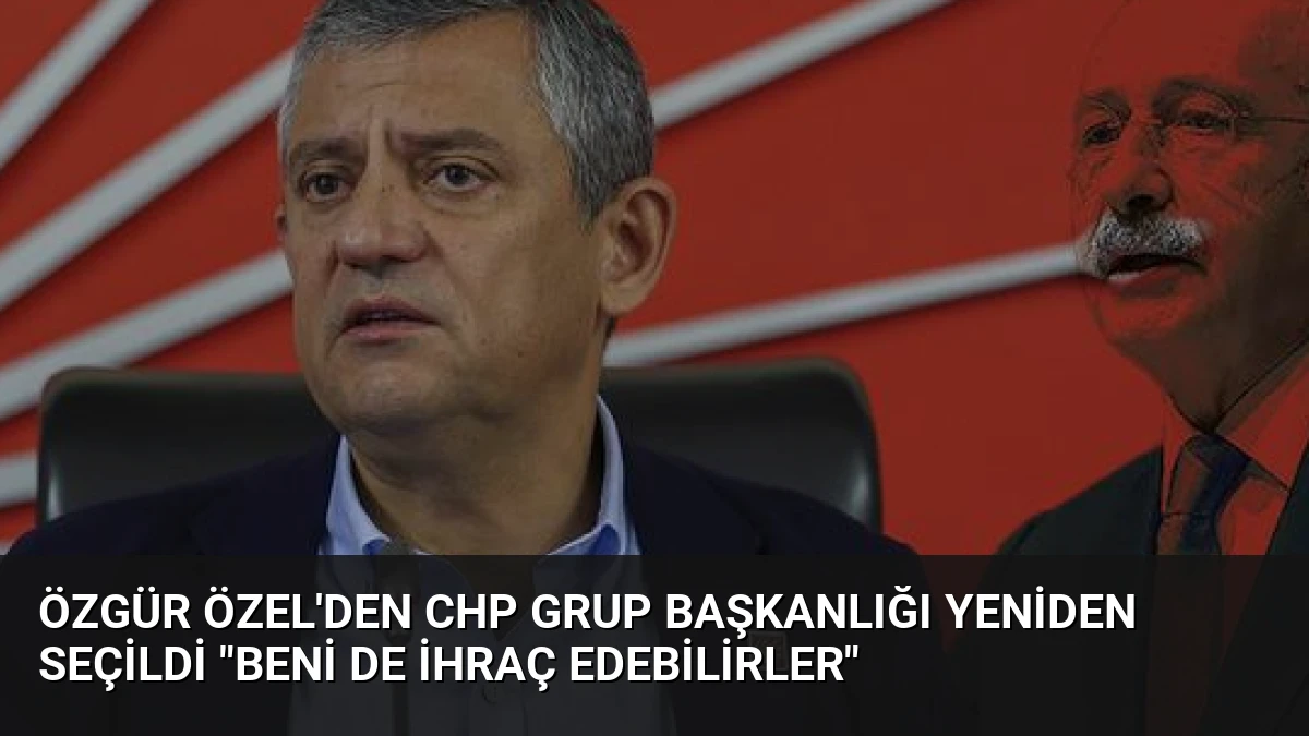 Özgür Özel’den CHP Grup Başkanlığı Yeniden Seçildi “Beni de İhraç Edebilirler”