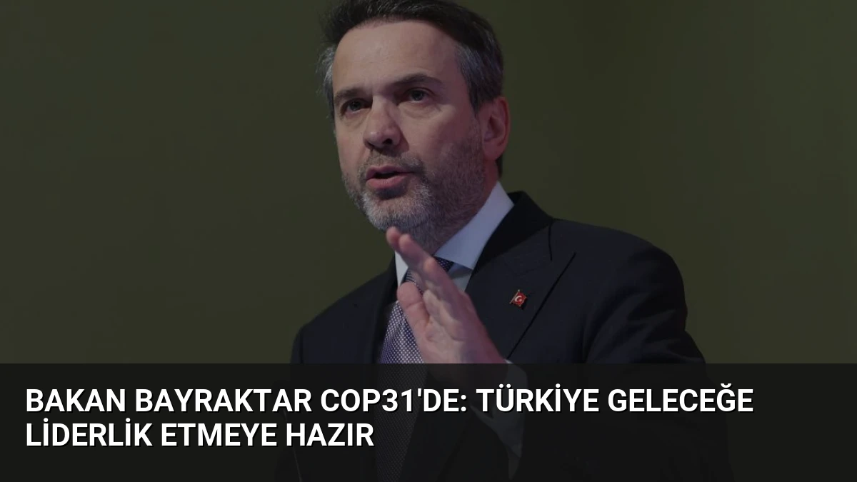Bakan Bayraktar COP31’de: Türkiye Geleceğe Liderlik Etmeye Hazır