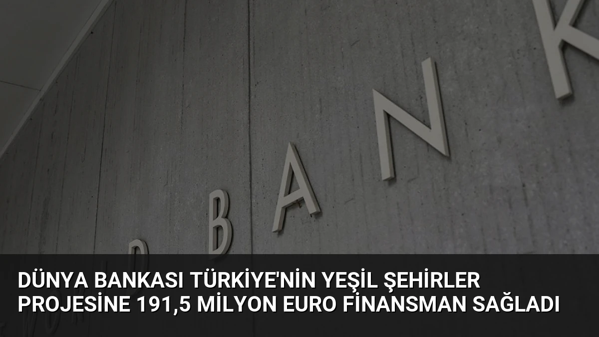 Dünya Bankası Türkiye’nin Yeşil Şehirler Projesine 191,5 Milyon Euro Finansman Sağladı