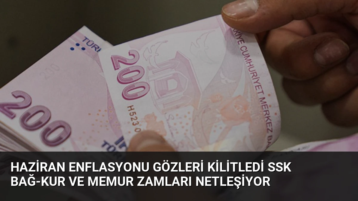 Haziran Enflasyonu Gözleri Kilitledi SSK Bağ-Kur Ve Memur Zamları Netleşiyor