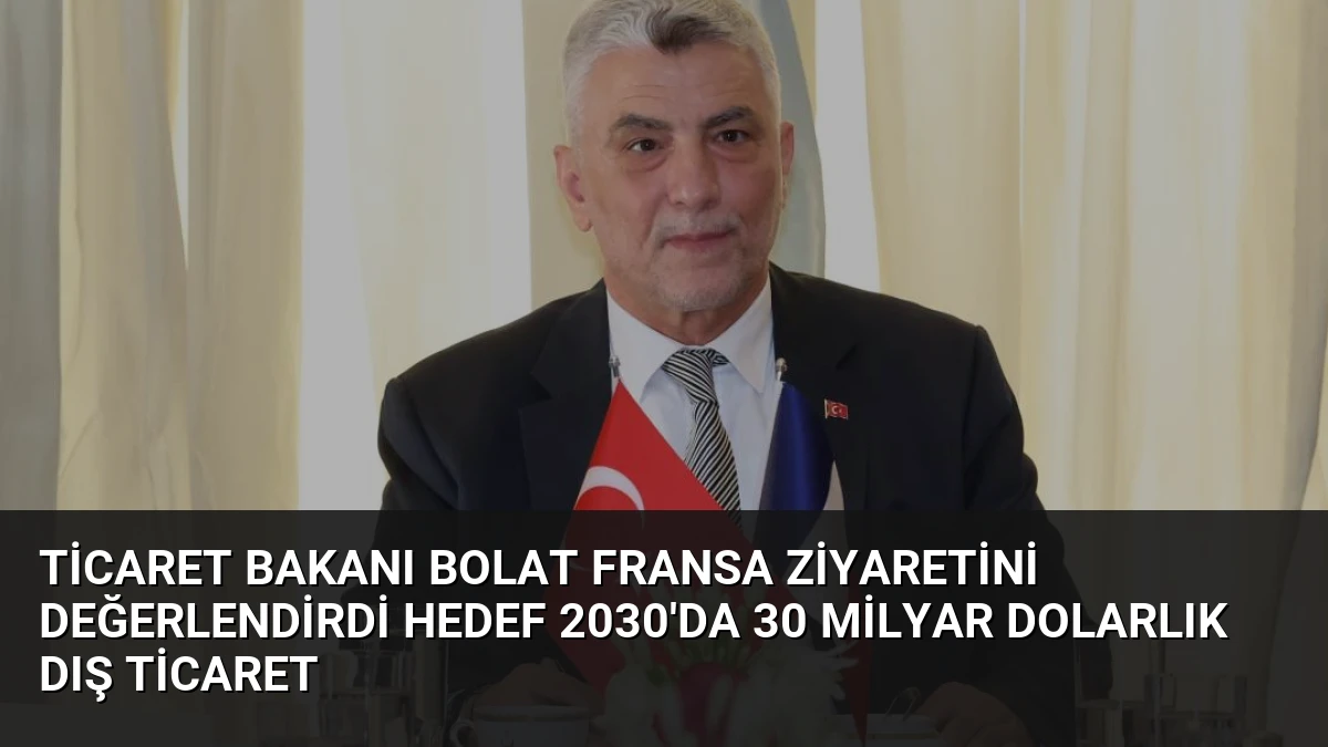 Ticaret Bakanı Bolat Fransa Ziyaretini Değerlendirdi Hedef 2030’da 30 Milyar Dolarlık Dış Ticaret