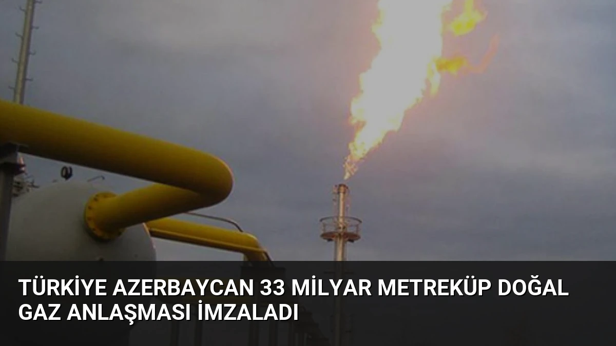 Türkiye Azerbaycan 33 Milyar Metreküp Doğal Gaz Anlaşması İmzaladı