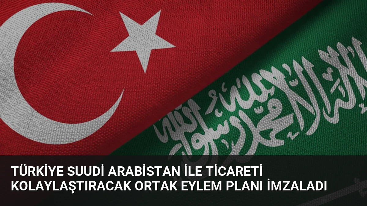 Türkiye Suudi Arabistan İle Ticareti Kolaylaştıracak Ortak Eylem Planı İmzaladı