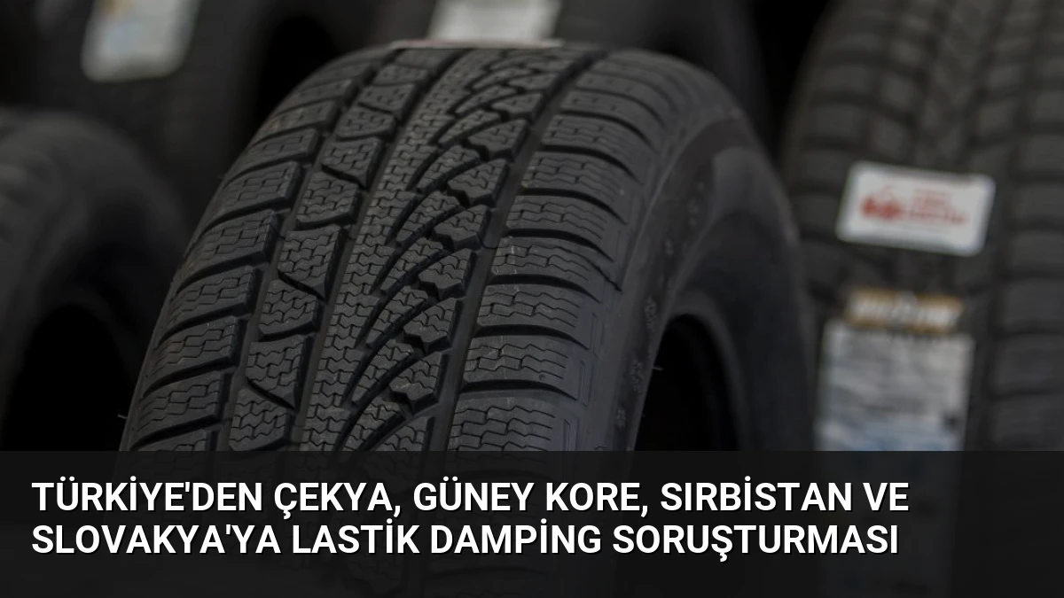 Türkiye’den Çekya, Güney Kore, Sırbistan ve Slovakya’ya Lastik Damping Soruşturması