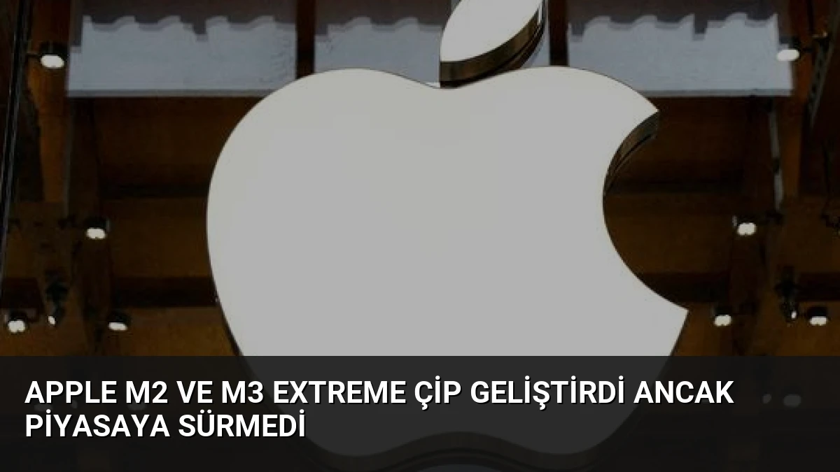 Apple M2 ve M3 Extreme Çip Geliştirdi Ancak Piyasaya Sürmedi