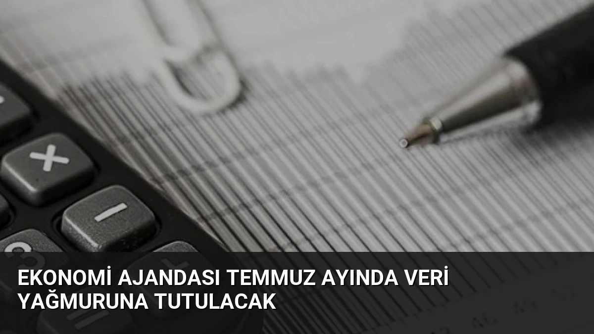 Ekonomi Ajandası Temmuz Ayında Veri Yağmuruna Tutulacak