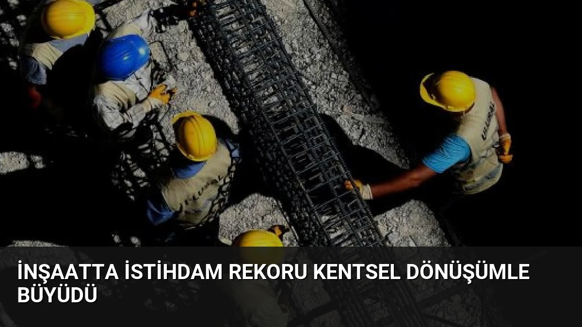 İnşaatta İstihdam Rekoru Kentsel Dönüşümle Büyüdü
