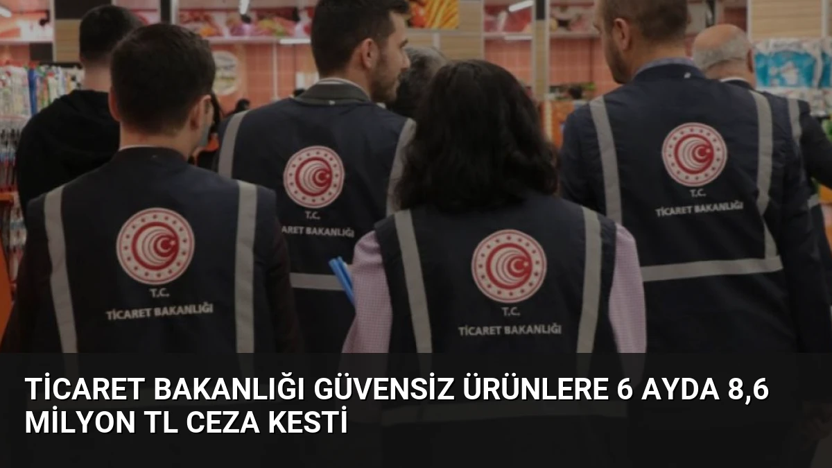 Ticaret Bakanlığı Güvensiz Ürünlere 6 Ayda 8,6 Milyon TL Ceza Kesti