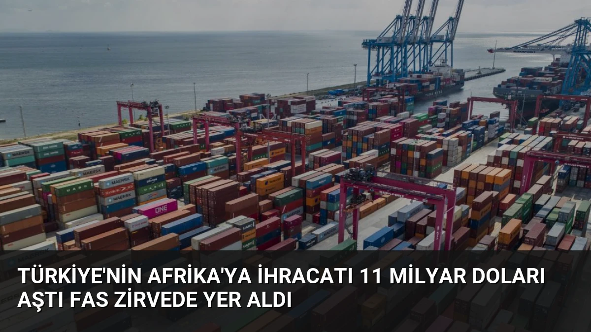 Türkiye’nin Afrika’ya İhracatı 11 Milyar Doları Aştı Fas Zirvede Yer Aldı