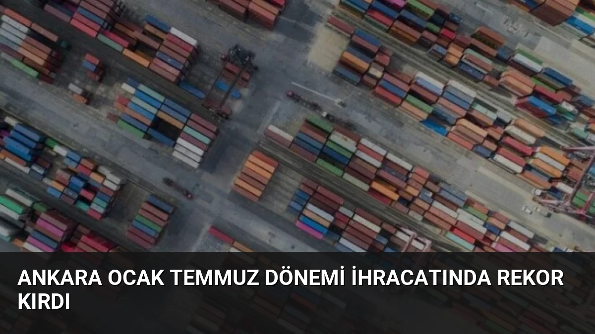 Ankara Ocak Temmuz Dönemi İhracatında Rekor Kırdı