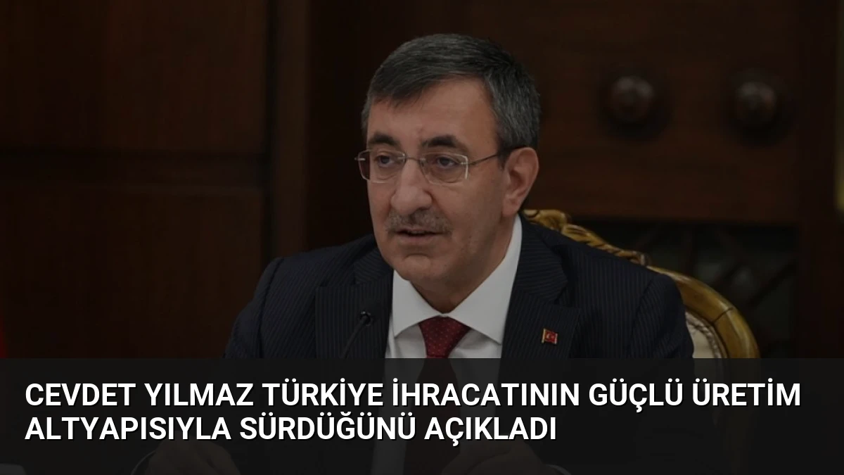 Cevdet Yılmaz Türkiye İhracatının Güçlü Üretim Altyapısıyla Sürdüğünü Açıkladı
