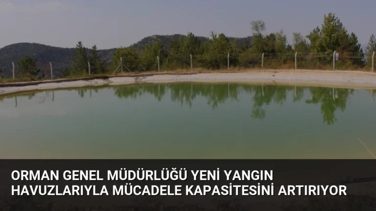 Orman Genel Müdürlüğü Yeni Yangın Havuzlarıyla Mücadele Kapasitesini Artırıyor