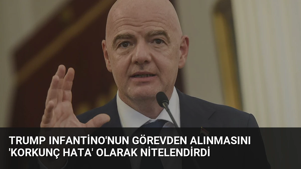 Trump Infantino’nun Görevden Alınmasını ‘Korkunç Hata’ Olarak Nitelendirdi
