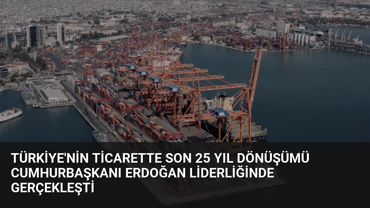 Türkiye’nin Ticarette Son 25 Yıl Dönüşümü Cumhurbaşkanı Erdoğan Liderliğinde Gerçekleşti