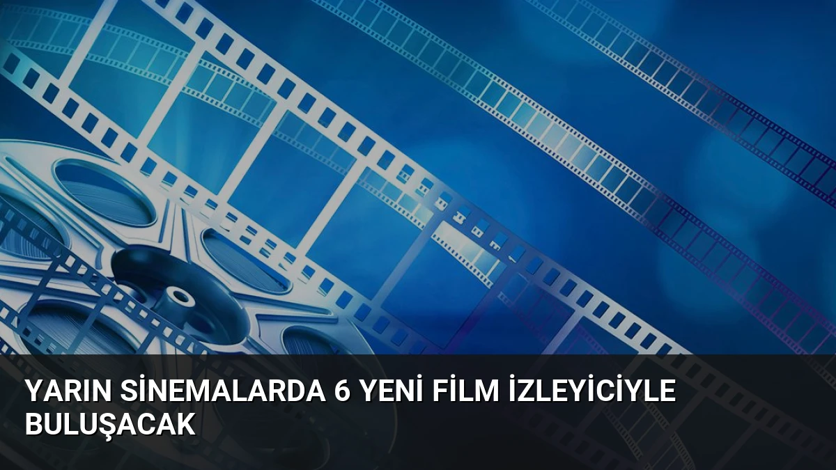 Yarın Sinemalarda 6 Yeni Film İzleyiciyle Buluşacak